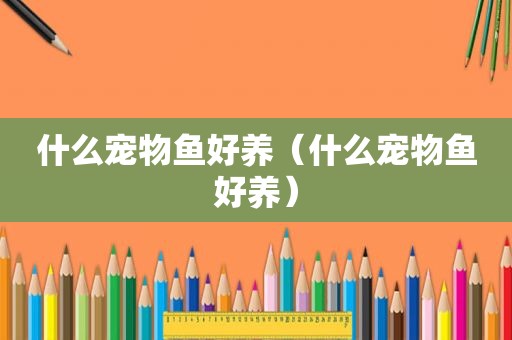 什么宠物鱼好养（什么宠物鱼好养）