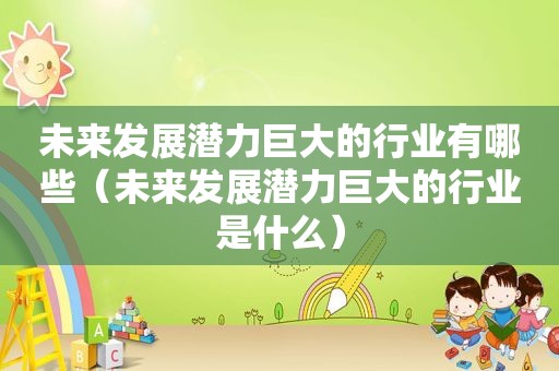 未来发展潜力巨大的行业有哪些（未来发展潜力巨大的行业是什么）