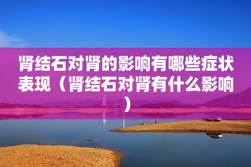 肾结石对肾的影响有哪些症状表现（肾结石对肾有什么影响）