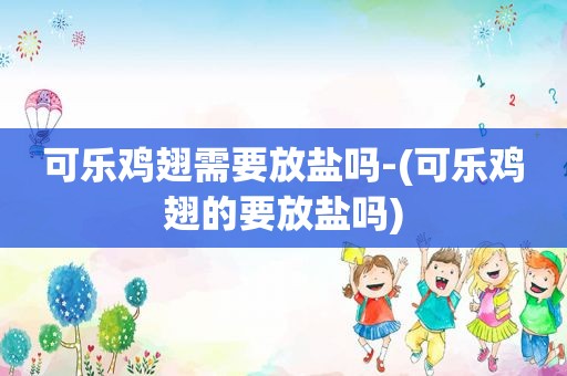 可乐鸡翅需要放盐吗-(可乐鸡翅的要放盐吗)