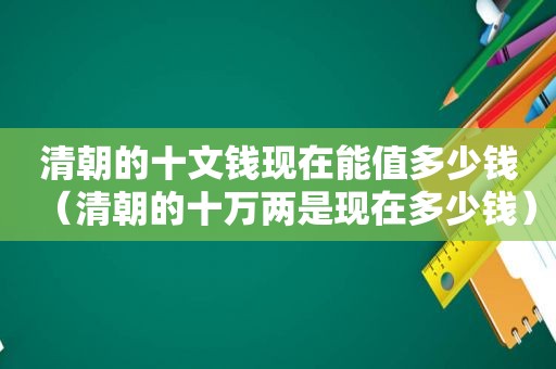 清朝的十文钱现在能值多少钱（清朝的十万两是现在多少钱）