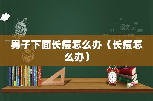 男子下面长痘怎么办（长痘怎么办）
