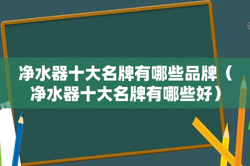 净水器十大名牌有哪些品牌（净水器十大名牌有哪些好）