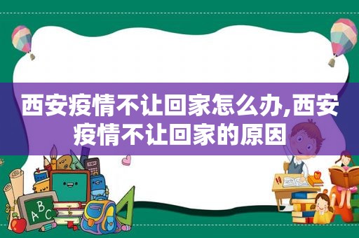 西安疫情不让回家怎么办,西安疫情不让回家的原因