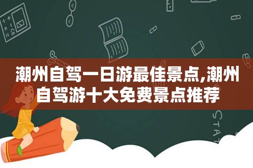 潮州自驾一日游最佳景点,潮州自驾游十大免费景点推荐