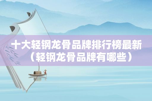 十大轻钢龙骨品牌排行榜最新（轻钢龙骨品牌有哪些）