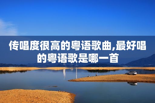 传唱度很高的粤语歌曲,最好唱的粤语歌是哪一首