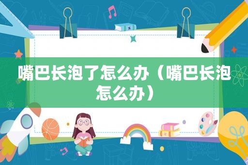 嘴巴长泡了怎么办（嘴巴长泡怎么办）