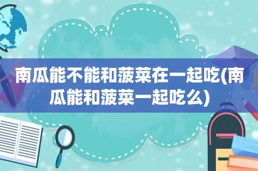 南瓜能不能和 *** 在一起吃(南瓜能和 *** 一起吃么)