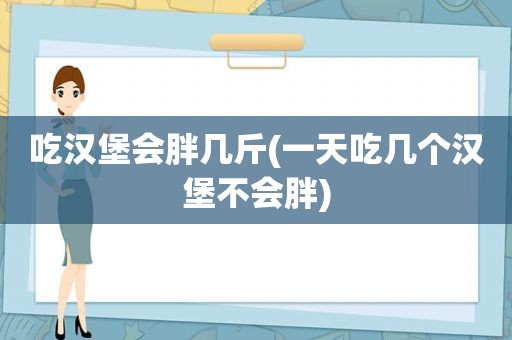 吃汉堡会胖几斤(一天吃几个汉堡不会胖)