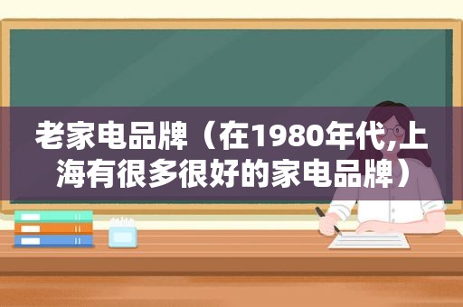 老家电品牌（在1980年代,上海有很多很好的家电品牌）