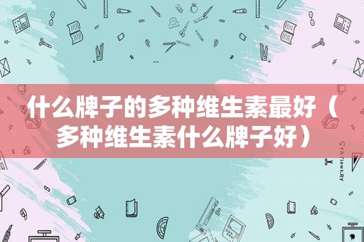 什么牌子的多种维生素最好（多种维生素什么牌子好）