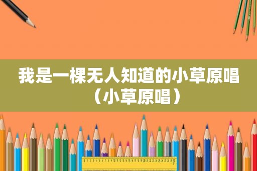 我是一棵无人知道的小草原唱（小草原唱）