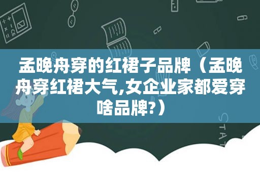孟晚舟穿的红裙子品牌（孟晚舟穿红裙大气,女企业家都爱穿啥品牌?）
