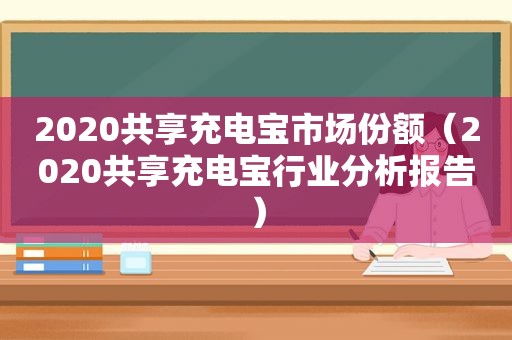 2020共享充电宝市场份额（2020共享充电宝行业分析报告）