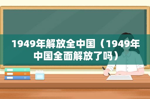 1949年解放全中国（1949年中国全面解放了吗）