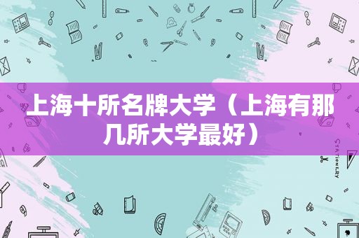 上海十所名牌大学（上海有那几所大学最好）