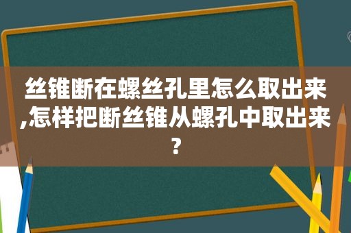 丝锥断在螺丝孔里怎么取出来,怎样把断丝锥从螺孔中取出来?