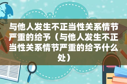 与他人发生不正当性关系情节严重的给予（与他人发生不正当性关系情节严重的给予什么处）