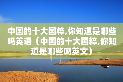 中国的十大国粹,你知道是哪些吗英语（中国的十大国粹,你知道是哪些吗英文）