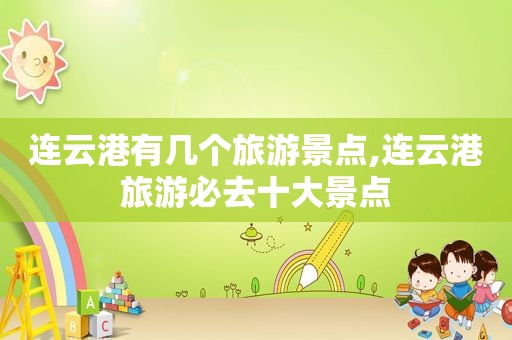 连云港有几个旅游景点,连云港旅游必去十大景点