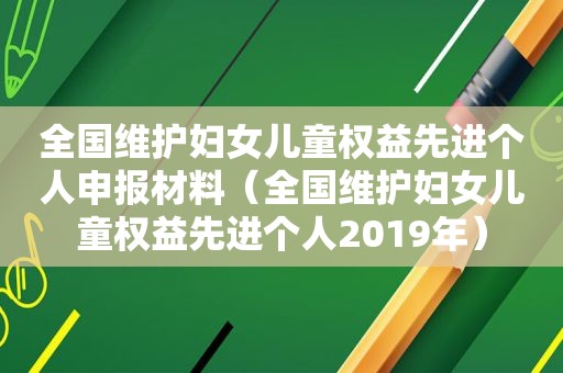 全国维护妇女儿童权益先进个人申报材料（全国维护妇女儿童权益先进个人2019年）