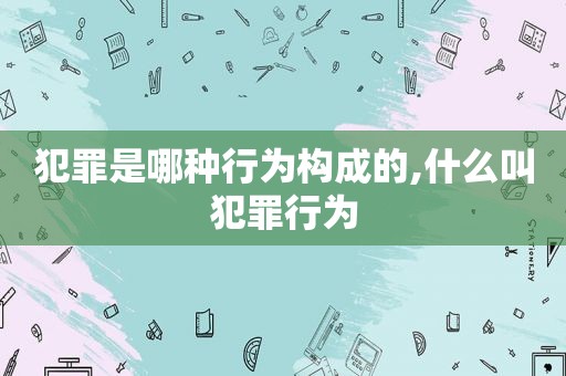 犯罪是哪种行为构成的,什么叫犯罪行为