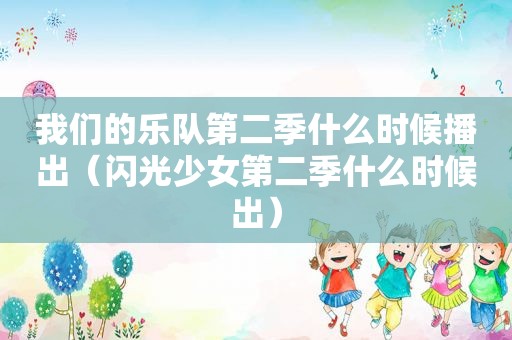 我们的乐队第二季什么时候播出（闪光少女第二季什么时候出）