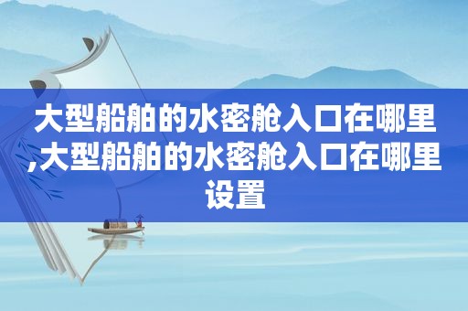 大型船舶的水密舱入口在哪里,大型船舶的水密舱入口在哪里设置