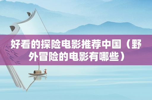 好看的探险电影推荐中国（野外冒险的电影有哪些）
