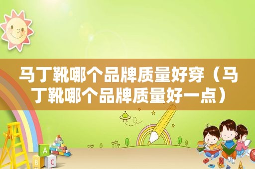 马丁靴哪个品牌质量好穿（马丁靴哪个品牌质量好一点）