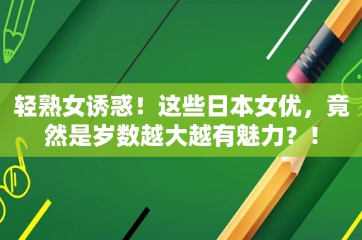 轻 *** 诱惑！这些日本 *** ，竟然是岁数越大越有魅力？！