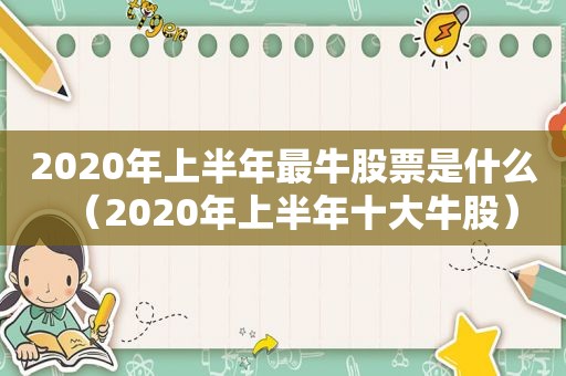 2020年上半年最牛股票是什么（2020年上半年十大牛股）