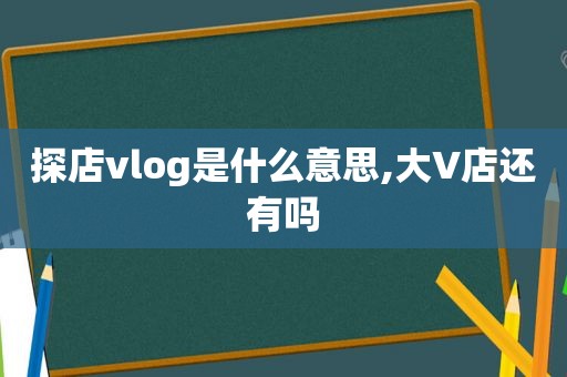 探店vlog是什么意思,大V店还有吗