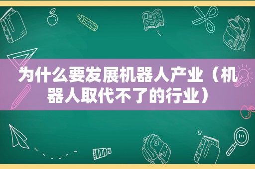 为什么要发展机器人产业（机器人取代不了的行业）