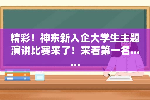 精彩！神东新入企大学生主题演讲比赛来了！来看第一名......