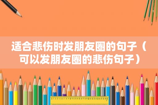 适合悲伤时发朋友圈的句子（可以发朋友圈的悲伤句子）