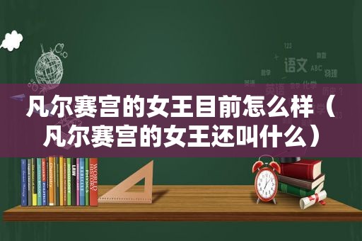 凡尔赛宫的女王目前怎么样（凡尔赛宫的女王还叫什么）