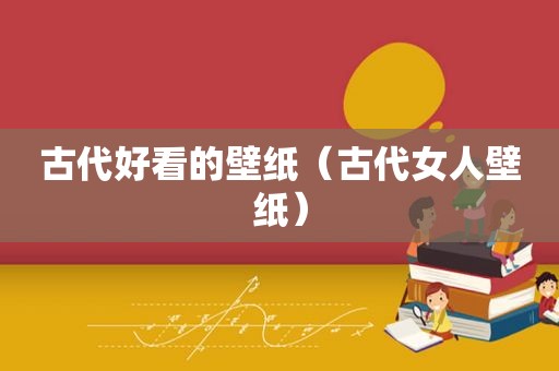 古代好看的壁纸（古代女人壁纸）