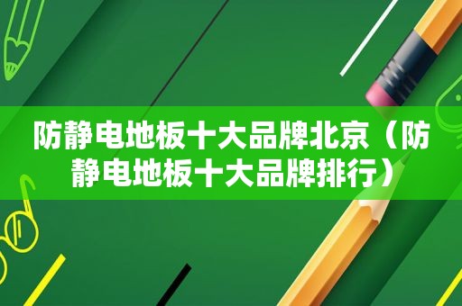 防静电地板十大品牌北京（防静电地板十大品牌排行）