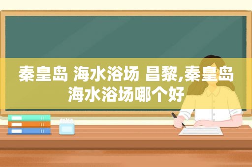 秦皇岛 海水浴场 昌黎,秦皇岛海水浴场哪个好