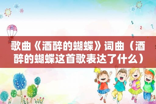 歌曲《酒醉的蝴蝶》词曲（酒醉的蝴蝶这首歌表达了什么）