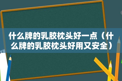 什么牌的乳胶枕头好一点（什么牌的乳胶枕头好用又安全）