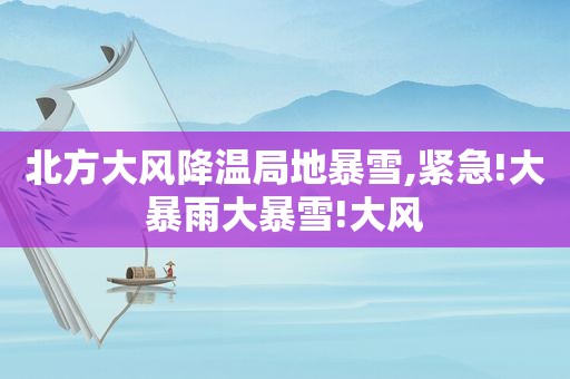 北方大风降温局地暴雪,紧急!大暴雨大暴雪!大风