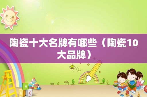 陶瓷十大名牌有哪些（陶瓷10大品牌）