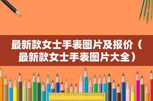 最新款女士手表图片及报价（最新款女士手表图片大全）