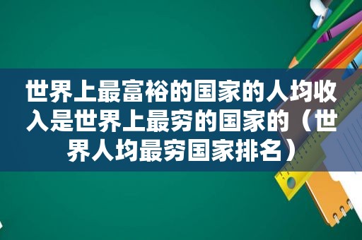 世界上最富裕的国家的人均收入是世界上最穷的国家的（世界人均最穷国家排名）