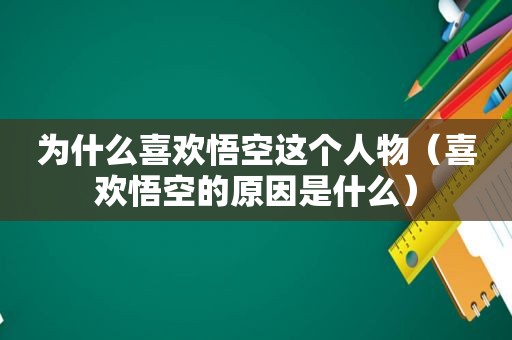 为什么喜欢悟空这个人物（喜欢悟空的原因是什么）
