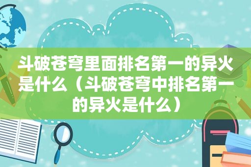斗破苍穹里面排名第一的异火是什么（斗破苍穹中排名第一的异火是什么）