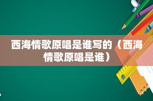 西海情歌原唱是谁写的（西海情歌原唱是谁）